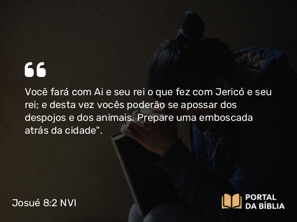 Josué 8:2 NVI - Você fará com Ai e seu rei o que fez com Jericó e seu rei; e desta vez vocês poderão se apossar dos despojos e dos animais. Prepare uma emboscada atrás da cidade