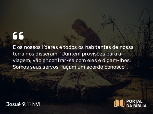 Josué 9:11 NVI - E os nossos líderes e todos os habitantes de nossa terra nos disseram: ´Juntem provisões para a viagem, vão encontrar-se com eles e digam-lhes: Somos seus servos, façam um acordo conosco`.