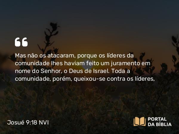 Josué 9:18 NVI - Mas não os atacaram, porque os líderes da comunidade lhes haviam feito um juramento em nome do Senhor, o Deus de Israel. Toda a comunidade, porém, queixou-se contra os líderes,