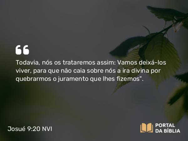 Josué 9:20 NVI - Todavia, nós os trataremos assim: Vamos deixá-los viver, para que não caia sobre nós a ira divina por quebrarmos o juramento que lhes fizemos