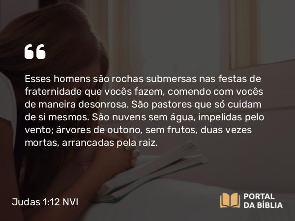 Judas 1:12 NVI - Esses homens são rochas submersas nas festas de fraternidade que vocês fazem, comendo com vocês de maneira desonrosa. São pastores que só cuidam de si mesmos. São nuvens sem água, impelidas pelo vento; árvores de outono, sem frutos, duas vezes mortas, arrancadas pela raiz.