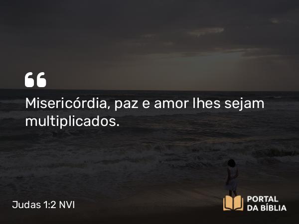 Judas 1:2 NVI - Misericórdia, paz e amor lhes sejam multiplicados.