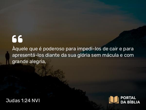 Judas 1:24 NVI - Àquele que é poderoso para impedi-los de cair e para apresentá-los diante da sua glória sem mácula e com grande alegria,