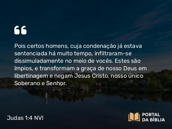 Judas 1:4 NVI - Pois certos homens, cuja condenação já estava sentenciada há muito tempo, infiltraram-se dissimuladamente no meio de vocês. Estes são ímpios, e transformam a graça de nosso Deus em libertinagem e negam Jesus Cristo, nosso único Soberano e Senhor.