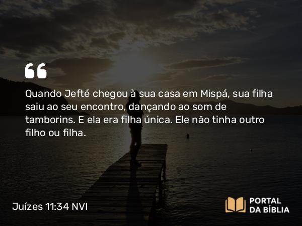 Juízes 11:34 NVI - Quando Jefté chegou à sua casa em Mispá, sua filha saiu ao seu encontro, dançando ao som de tamborins. E ela era filha única. Ele não tinha outro filho ou filha.