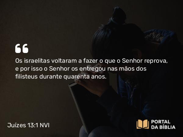 Juízes 13:1 NVI - Os israelitas voltaram a fazer o que o Senhor reprova, e por isso o Senhor os entregou nas mãos dos filisteus durante quarenta anos.