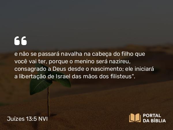 Juízes 13:5 NVI - e não se passará navalha na cabeça do filho que você vai ter, porque o menino será nazireu, consagrado a Deus desde o nascimento; ele iniciará a libertação de Israel das mãos dos filisteus