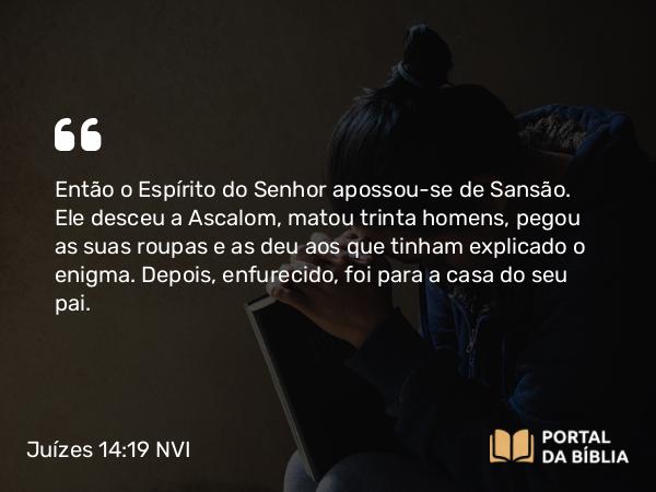 Juízes 14:19 NVI - Então o Espírito do Senhor apossou-se de Sansão. Ele desceu a Ascalom, matou trinta homens, pegou as suas roupas e as deu aos que tinham explicado o enigma. Depois, enfurecido, foi para a casa do seu pai.