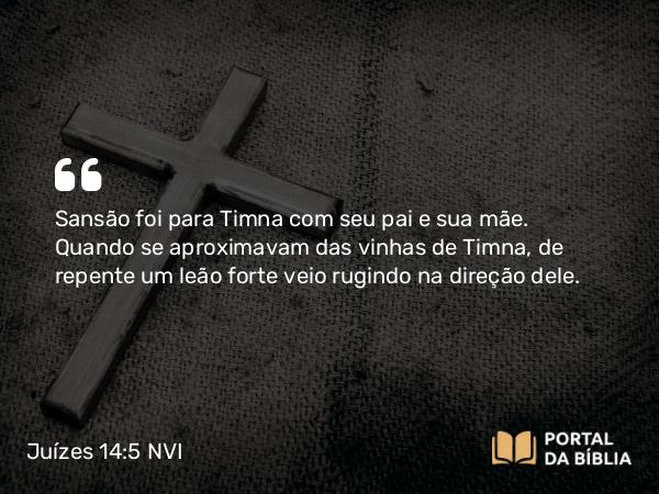 Juízes 14:5-6 NVI - Sansão foi para Timna com seu pai e sua mãe. Quando se aproximavam das vinhas de Timna, de repente um leão forte veio rugindo na direção dele.