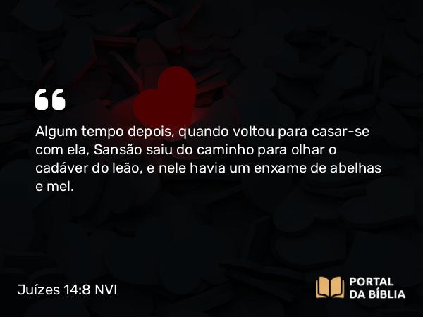 Juízes 14:8 NVI - Algum tempo depois, quando voltou para casar-se com ela, Sansão saiu do caminho para olhar o cadáver do leão, e nele havia um enxame de abelhas e mel.