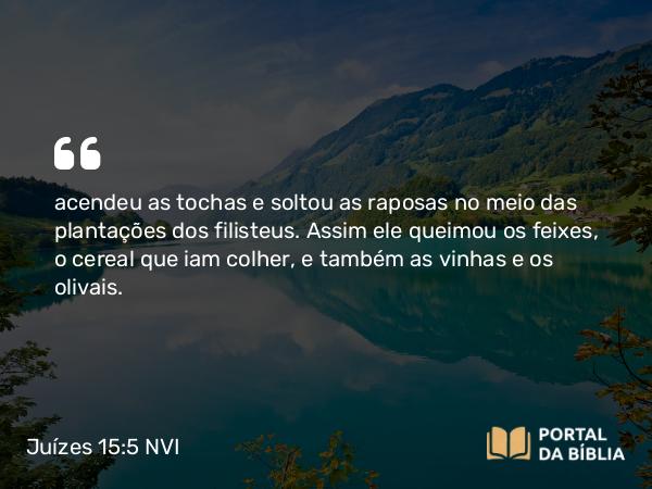 Juízes 15:5 NVI - acendeu as tochas e soltou as raposas no meio das plantações dos filisteus. Assim ele queimou os feixes, o cereal que iam colher, e também as vinhas e os olivais.