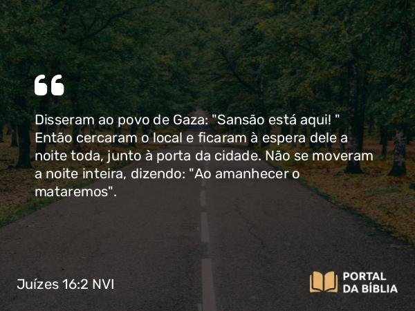 Juízes 16:2 NVI - Disseram ao povo de Gaza: 