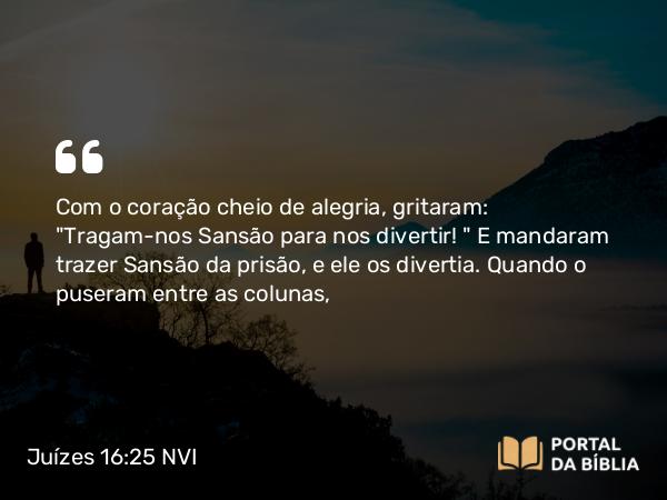 Juízes 16:25 NVI - Com o coração cheio de alegria, gritaram: 