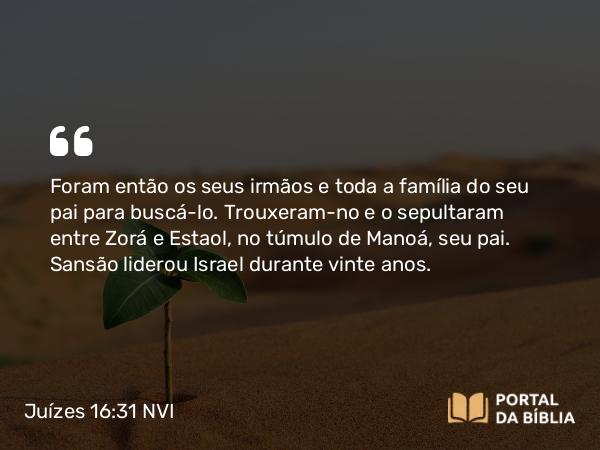 Juízes 16:31 NVI - Foram então os seus irmãos e toda a família do seu pai para buscá-lo. Trouxeram-no e o sepultaram entre Zorá e Estaol, no túmulo de Manoá, seu pai. Sansão liderou Israel durante vinte anos.