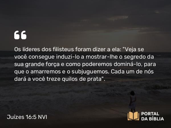 Juízes 16:5 NVI - Os líderes dos filisteus foram dizer a ela: 