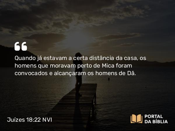 Juízes 18:22 NVI - Quando já estavam a certa distância da casa, os homens que moravam perto de Mica foram convocados e alcançaram os homens de Dã.