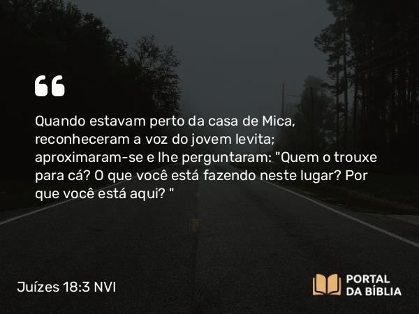 Juízes 18:3 NVI - Quando estavam perto da casa de Mica, reconheceram a voz do jovem levita; aproximaram-se e lhe perguntaram: 