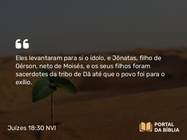 Juízes 18:30 NVI - Eles levantaram para si o ídolo, e Jônatas, filho de Gérson, neto de Moisés, e os seus filhos foram sacerdotes da tribo de Dã até que o povo foi para o exílio.