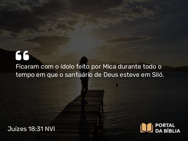 Juízes 18:31 NVI - Ficaram com o ídolo feito por Mica durante todo o tempo em que o santuário de Deus esteve em Siló.