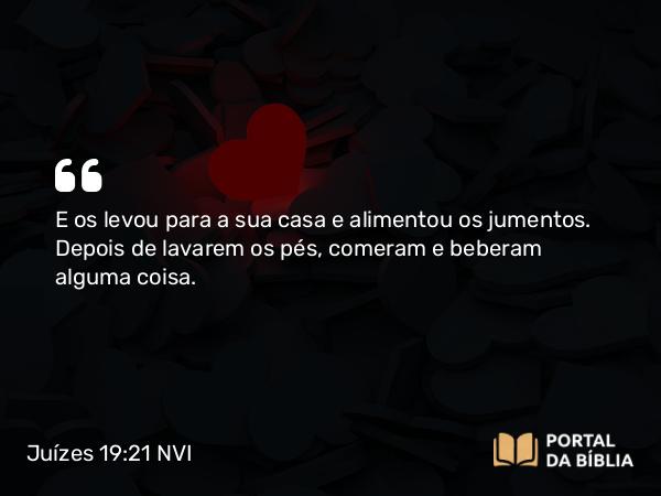 Juízes 19:21 NVI - E os levou para a sua casa e alimentou os jumentos. Depois de lavarem os pés, comeram e beberam alguma coisa.