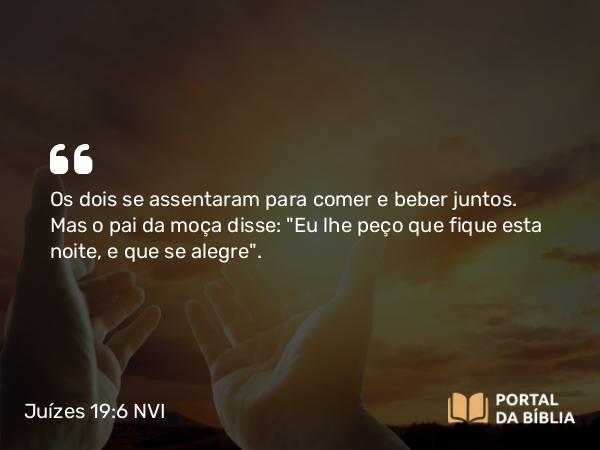 Juízes 19:6 NVI - Os dois se assentaram para comer e beber juntos. Mas o pai da moça disse: 