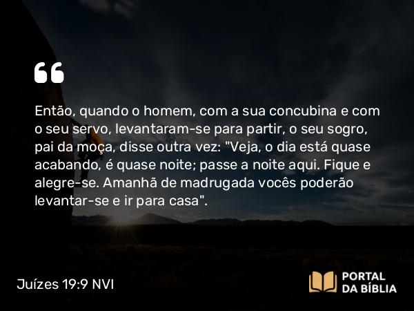 Juízes 19:9 NVI - Então, quando o homem, com a sua concubina e com o seu servo, levantaram-se para partir, o seu sogro, pai da moça, disse outra vez: 