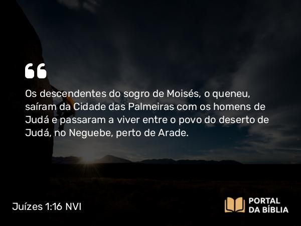 Juízes 1:16 NVI - Os descendentes do sogro de Moisés, o queneu, saíram da Cidade das Palmeiras com os homens de Judá e passaram a viver entre o povo do deserto de Judá, no Neguebe, perto de Arade.