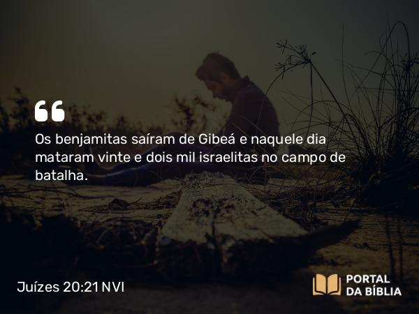 Juízes 20:21 NVI - Os benjamitas saíram de Gibeá e naquele dia mataram vinte e dois mil israelitas no campo de batalha.