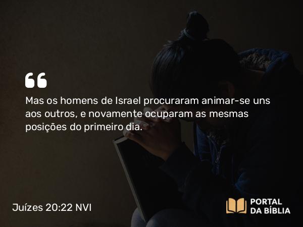 Juízes 20:22 NVI - Mas os homens de Israel procuraram animar-se uns aos outros, e novamente ocuparam as mesmas posições do primeiro dia.