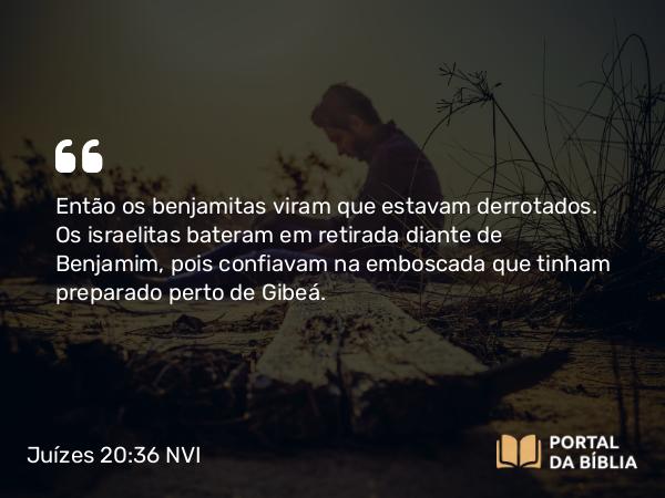 Juízes 20:36 NVI - Então os benjamitas viram que estavam derrotados. Os israelitas bateram em retirada diante de Benjamim, pois confiavam na emboscada que tinham preparado perto de Gibeá.