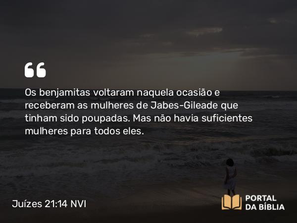 Juízes 21:14 NVI - Os benjamitas voltaram naquela ocasião e receberam as mulheres de Jabes-Gileade que tinham sido poupadas. Mas não havia suficientes mulheres para todos eles.