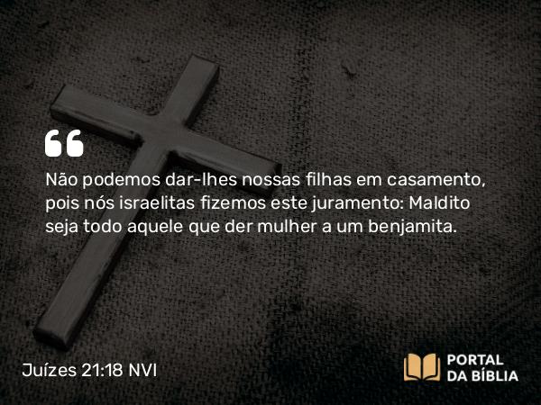 Juízes 21:18 NVI - Não podemos dar-lhes nossas filhas em casamento, pois nós israelitas fizemos este juramento: Maldito seja todo aquele que der mulher a um benjamita.