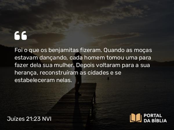 Juízes 21:23 NVI - Foi o que os benjamitas fizeram. Quando as moças estavam dançando, cada homem tomou uma para fazer dela sua mulher. Depois voltaram para a sua herança, reconstruíram as cidades e se estabeleceram nelas.