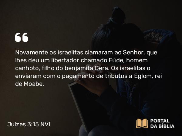 Juízes 3:15 NVI - Novamente os israelitas clamaram ao Senhor, que lhes deu um libertador chamado Eúde, homem canhoto, filho do benjamita Gera. Os israelitas o enviaram com o pagamento de tributos a Eglom, rei de Moabe.