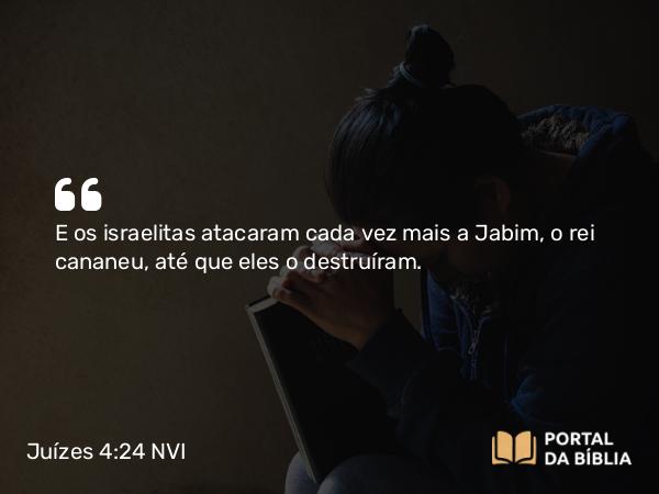 Juízes 4:24 NVI - E os israelitas atacaram cada vez mais a Jabim, o rei cananeu, até que eles o destruíram.