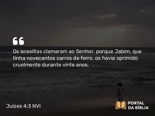 Juízes 4:3 NVI - Os israelitas clamaram ao Senhor, porque Jabim, que tinha novecentos carros de ferro, os havia oprimido cruelmente durante vinte anos.