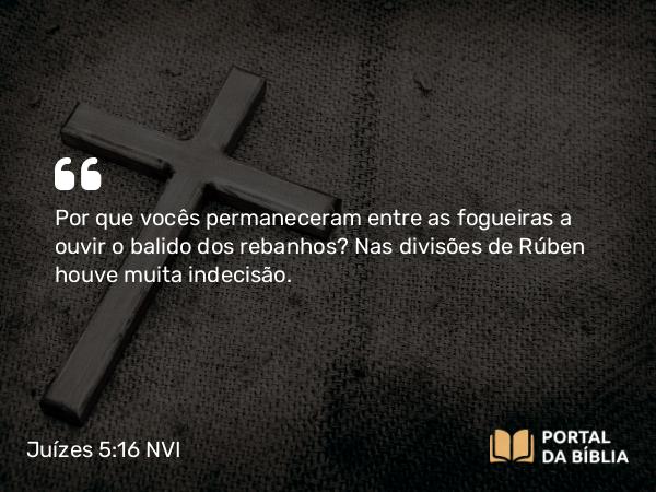 Juízes 5:16 NVI - Por que vocês permaneceram entre as fogueiras a ouvir o balido dos rebanhos? Nas divisões de Rúben houve muita indecisão.