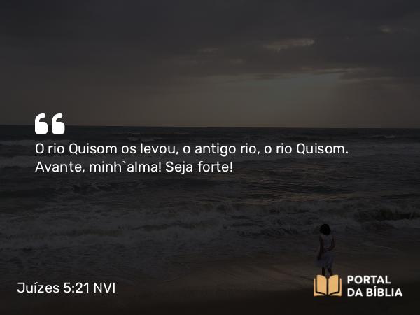 Juízes 5:21 NVI - O rio Quisom os levou, o antigo rio, o rio Quisom. Avante, minh`alma! Seja forte!