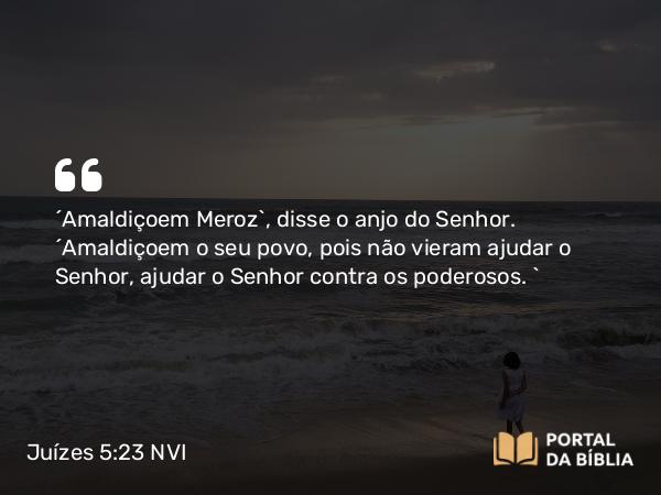 Juízes 5:23 NVI - ´Amaldiçoem Meroz`, disse o anjo do Senhor. ´Amaldiçoem o seu povo, pois não vieram ajudar o Senhor, ajudar o Senhor contra os poderosos. `