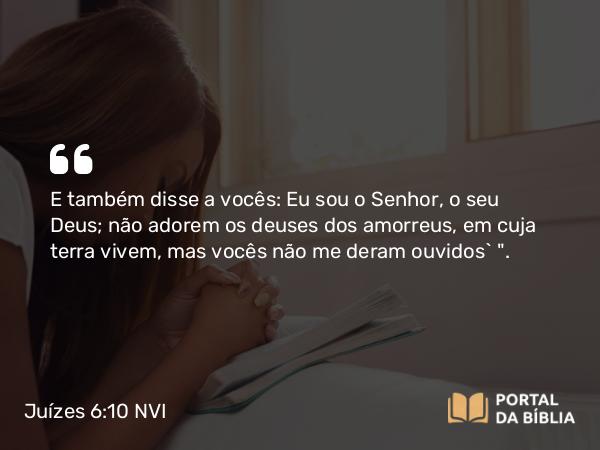 Juízes 6:10 NVI - E também disse a vocês: Eu sou o Senhor, o seu Deus; não adorem os deuses dos amorreus, em cuja terra vivem, mas vocês não me deram ouvidos` 