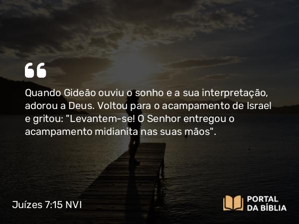 Juízes 7:15 NVI - Quando Gideão ouviu o sonho e a sua interpretação, adorou a Deus. Voltou para o acampamento de Israel e gritou: 