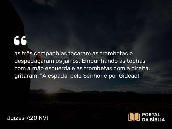 Juízes 7:20 NVI - as três companhias tocaram as trombetas e despedaçaram os jarros. Empunhando as tochas com a mão esquerda e as trombetas com a direita, gritaram: 