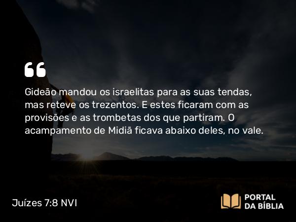 Juízes 7:8 NVI - Gideão mandou os israelitas para as suas tendas, mas reteve os trezentos. E estes ficaram com as provisões e as trombetas dos que partiram. O acampamento de Midiã ficava abaixo deles, no vale.