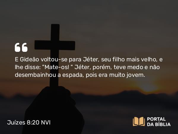 Juízes 8:20 NVI - E Gideão voltou-se para Jéter, seu filho mais velho, e lhe disse: 