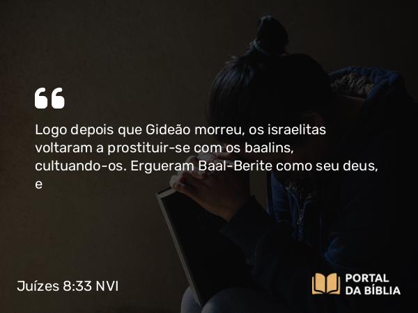 Juízes 8:33 NVI - Logo depois que Gideão morreu, os israelitas voltaram a prostituir-se com os baalins, cultuando-os. Ergueram Baal-Berite como seu deus, e