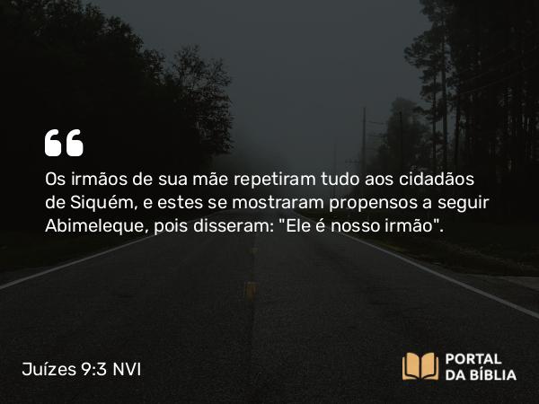 Juízes 9:3 NVI - Os irmãos de sua mãe repetiram tudo aos cidadãos de Siquém, e estes se mostraram propensos a seguir Abimeleque, pois disseram: 