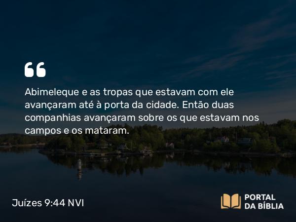 Juízes 9:44 NVI - Abimeleque e as tropas que estavam com ele avançaram até à porta da cidade. Então duas companhias avançaram sobre os que estavam nos campos e os mataram.