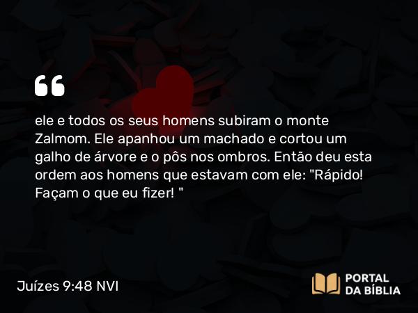 Juízes 9:48 NVI - ele e todos os seus homens subiram o monte Zalmom. Ele apanhou um machado e cortou um galho de árvore e o pôs nos ombros. Então deu esta ordem aos homens que estavam com ele: 