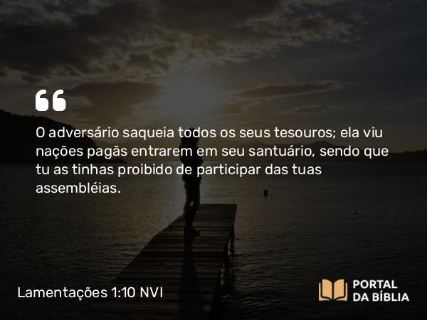 Lamentações 1:10 NVI - O adversário saqueia todos os seus tesouros; ela viu nações pagãs entrarem em seu santuário, sendo que tu as tinhas proibido de participar das tuas assembléias.