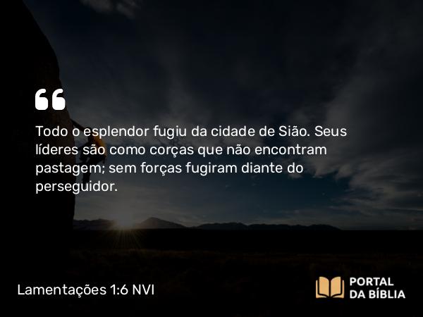 Lamentações 1:6 NVI - Todo o esplendor fugiu da cidade de Sião. Seus líderes são como corças que não encontram pastagem; sem forças fugiram diante do perseguidor.